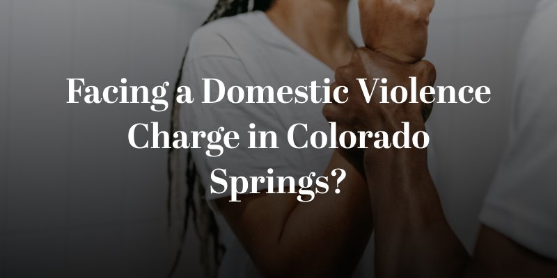 Facing a Domestic Violence Charge in Colorado Springs