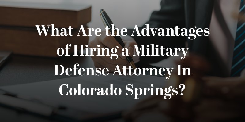 What Are the Advantages of Hiring a Military Defense Attorney In Colorado Springs?