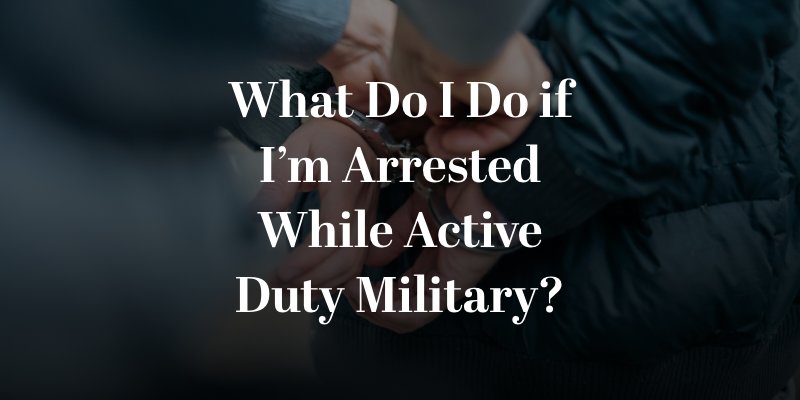 What Do I Do if I’m Arrested While Active Duty Military?